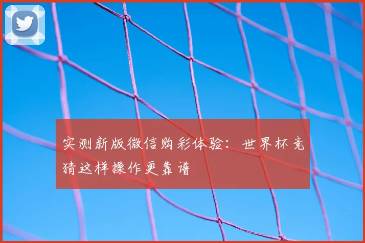 实测新版微信购彩体验:世界杯竞猜这样操作更靠谱
