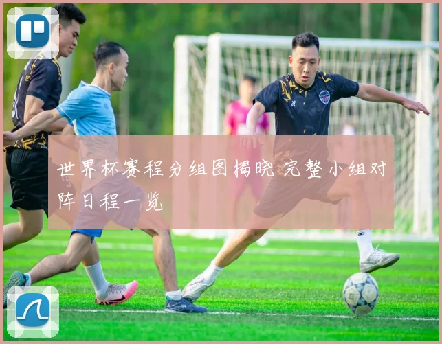 世界杯赛程分组图揭晓 完整小组对阵日程一览