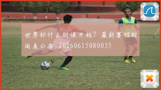 世界杯什么时候开始？最新赛程时间表公布_20260615080035