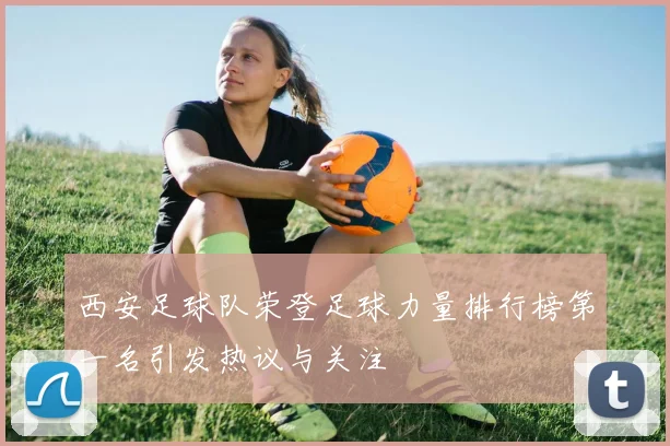 西安足球队荣登足球力量排行榜第一名引发热议与关注