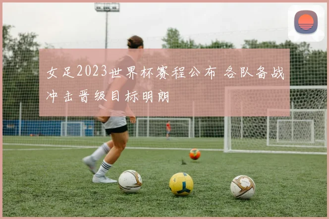 女足2023世界杯赛程公布 各队备战冲击晋级目标明朗