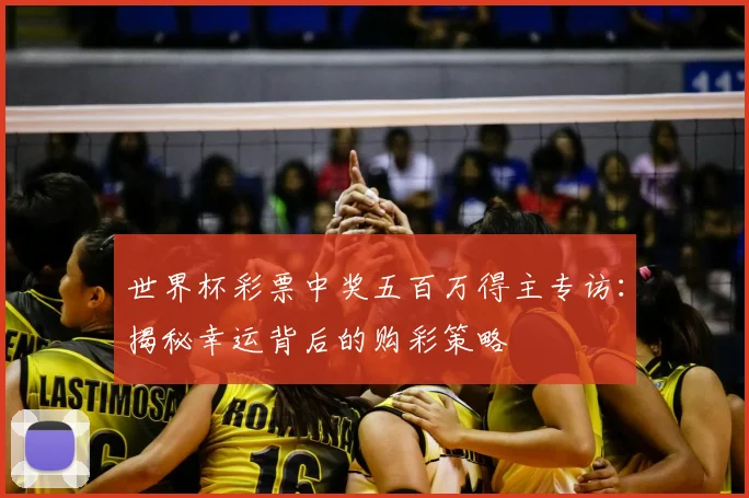 世界杯彩票中奖五百万得主专访:揭秘幸运背后的购彩策略