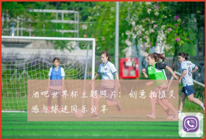 酒吧世界杯主题照片：创意拍摄灵感与球迷同乐分享