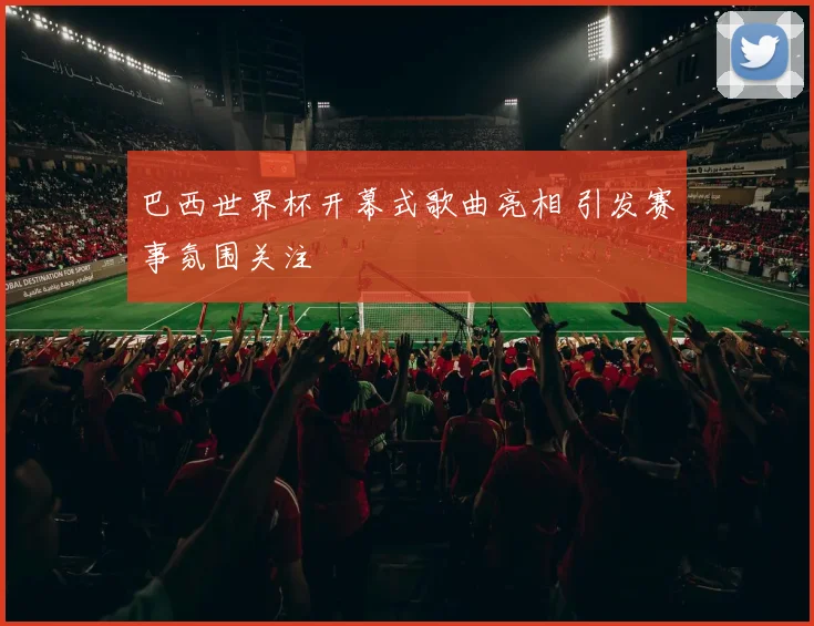 巴西世界杯开幕式歌曲亮相 引发赛事氛围关注