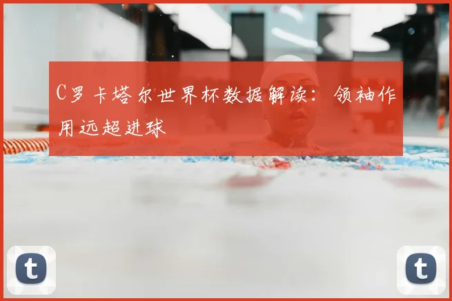 C罗卡塔尔世界杯数据解读：领袖作用远超进球