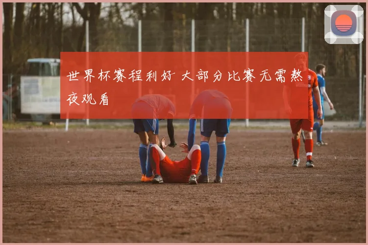 世界杯赛程利好 大部分比赛无需熬夜观看