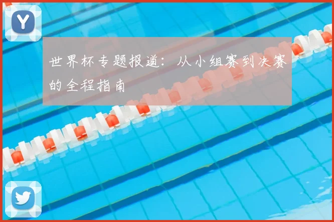 世界杯专题报道:从小组赛到决赛的全程指南