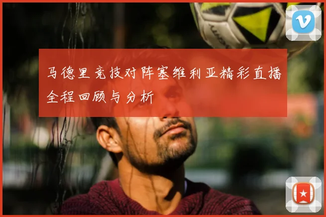 马德里竞技对阵塞维利亚精彩直播全程回顾与分析
