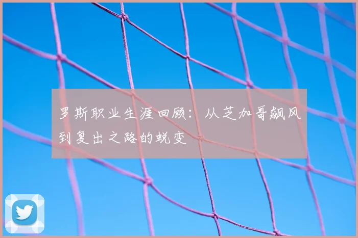 罗斯职业生涯回顾:从芝加哥飙风到复出之路的蜕变
