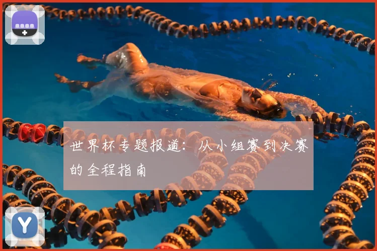 世界杯专题报道:从小组赛到决赛的全程指南