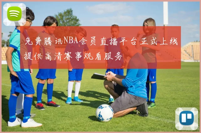 免费腾讯NBA会员直播平台正式上线提供高清赛事观看服务