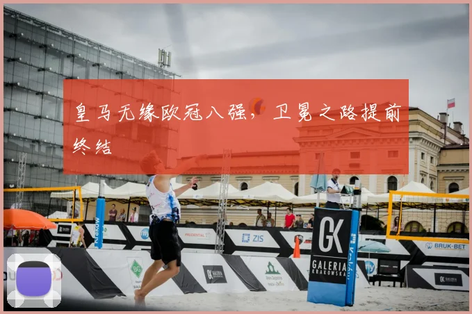 皇马无缘欧冠八强，卫冕之路提前终结