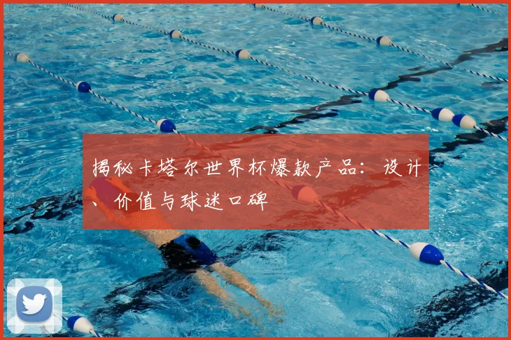 揭秘卡塔尔世界杯爆款产品：设计、价值与球迷口碑