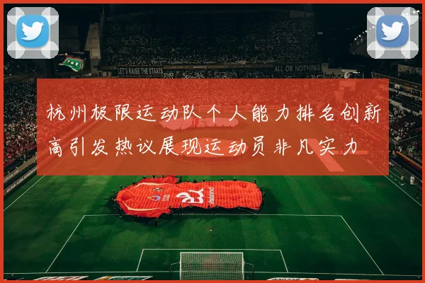 杭州极限运动队个人能力排名创新高引发热议展现运动员非凡实力