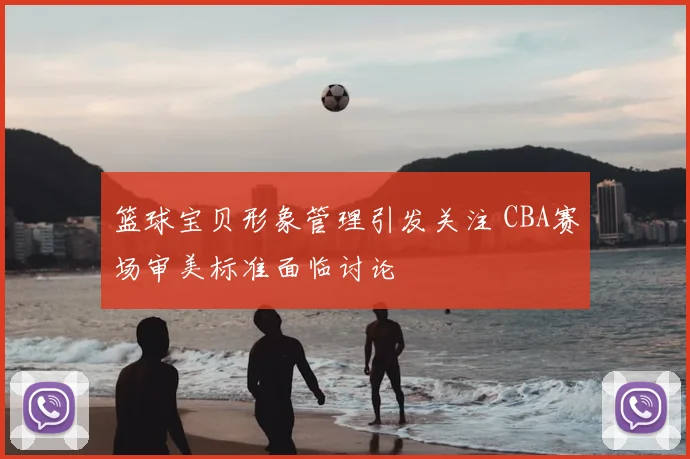 篮球宝贝形象管理引发关注 CBA赛场审美标准面临讨论