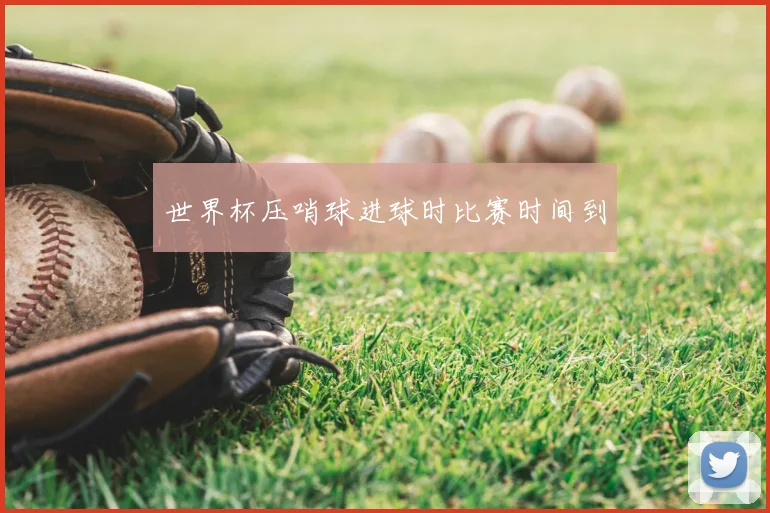 世界杯压哨球进球时比赛时间到