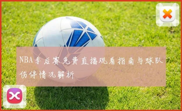 NBA季后赛免费直播观看指南与球队伤停情况解析