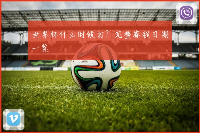 世界杯什么时候打?完整赛程日期一览