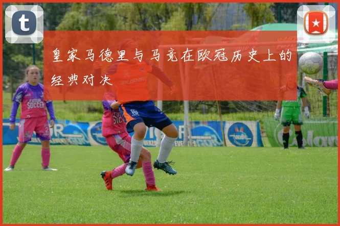 皇家马德里与马竞在欧冠历史上的经典对决