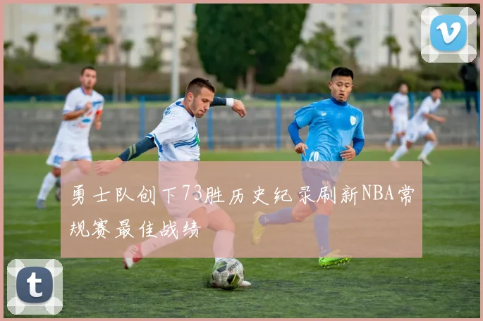 勇士队创下73胜历史纪录刷新NBA常规赛最佳战绩