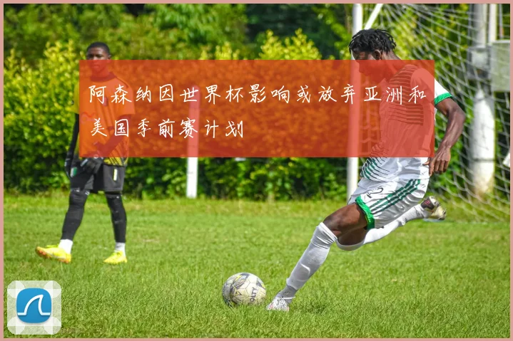 阿森纳因世界杯影响或放弃亚洲和美国季前赛计划