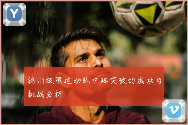 杭州极限运动队中路突破的成功与挑战分析