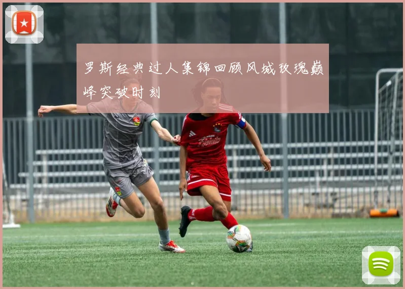 罗斯经典过人集锦回顾风城玫瑰巅峰突破时刻
