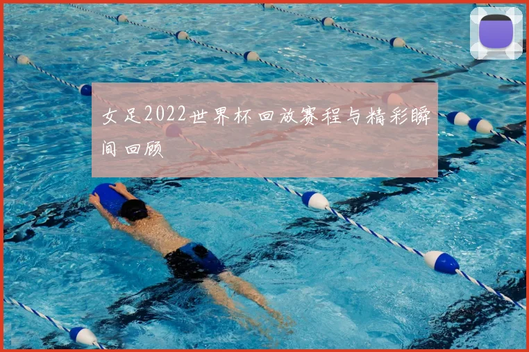 女足2022世界杯回放赛程与精彩瞬间回顾