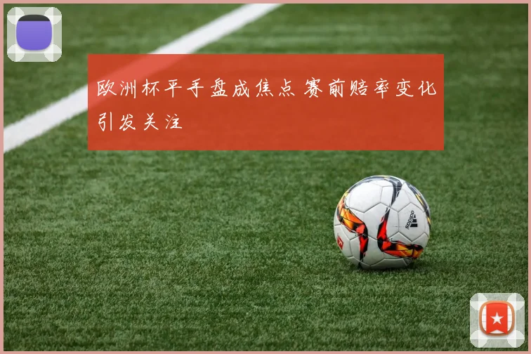 欧洲杯平手盘成焦点 赛前赔率变化引发关注