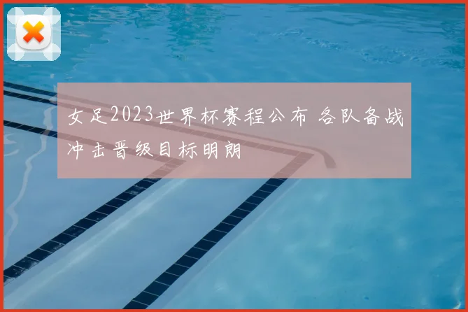 女足2023世界杯赛程公布 各队备战冲击晋级目标明朗