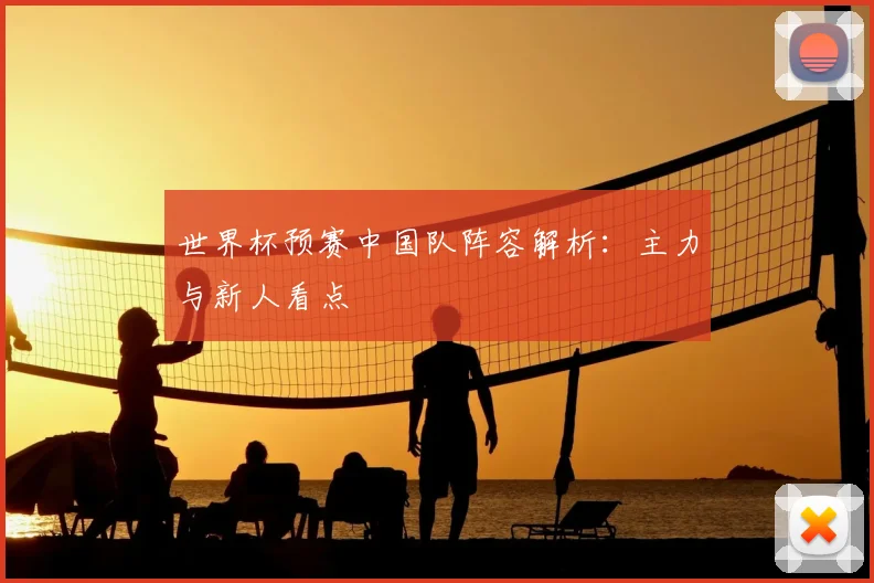 世界杯预赛中国队阵容解析:主力与新人看点