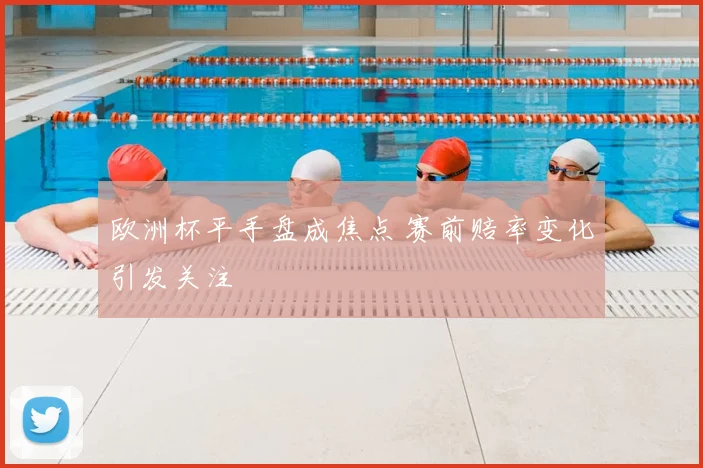 欧洲杯平手盘成焦点 赛前赔率变化引发关注