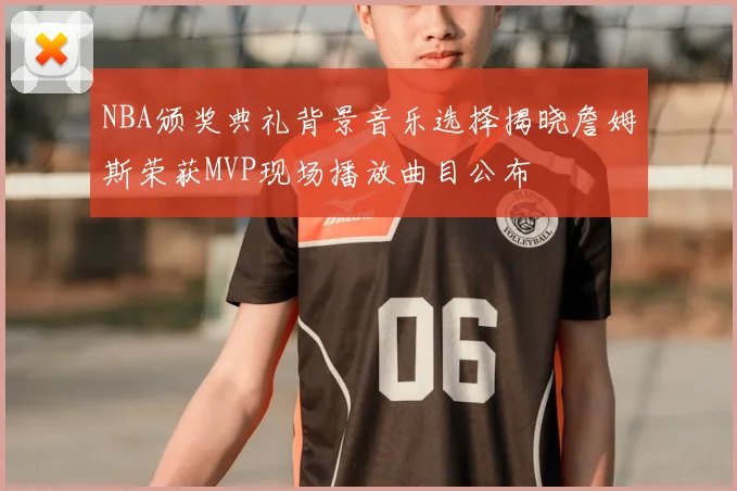 NBA颁奖典礼背景音乐选择揭晓詹姆斯荣获MVP现场播放曲目公布