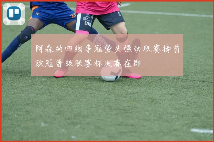 阿森纳四线争冠势头强劲联赛榜首欧冠晋级联赛杯决赛在即
