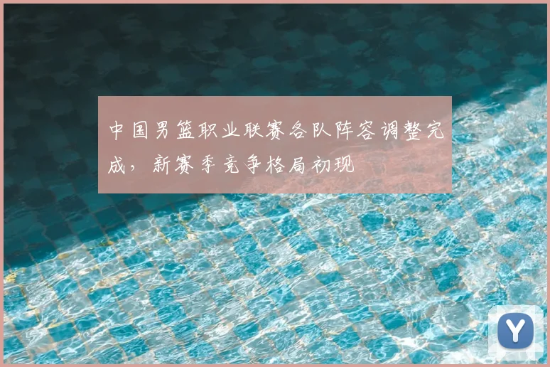 中国男篮职业联赛各队阵容调整完成,新赛季竞争格局初现