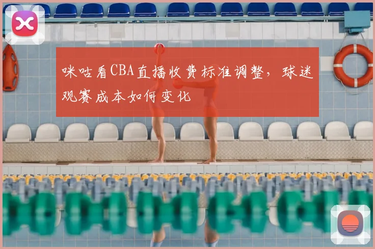 咪咕看CBA直播收费标准调整，球迷观赛成本如何变化