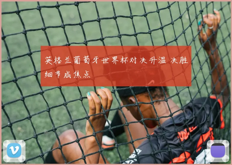 英格兰葡萄牙世界杯对决升温 决胜细节成焦点