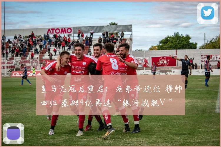 皇马无冠后重启：老弗爷连任 穆帅回归 豪掷4亿再造“银河战舰Ⅲ”