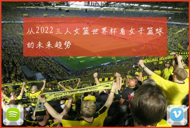 从2022三人女篮世界杯看女子篮球的未来趋势
