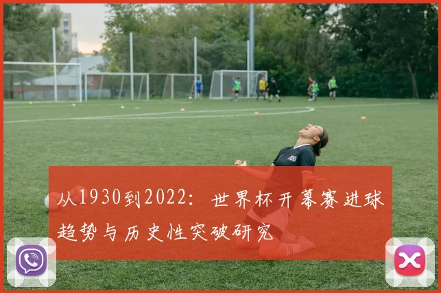 从1930到2022:世界杯开幕赛进球趋势与历史性突破研究