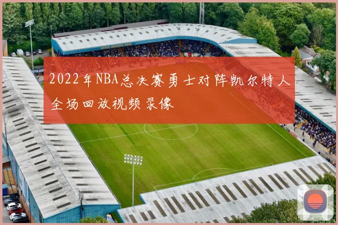 2022年NBA总决赛勇士对阵凯尔特人全场回放视频录像