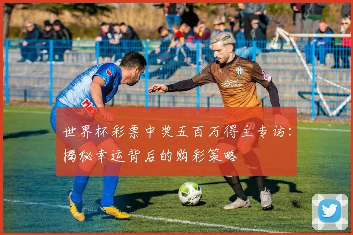 世界杯彩票中奖五百万得主专访：揭秘幸运背后的购彩策略