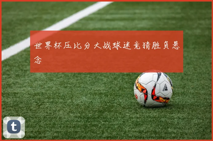 世界杯压比分大战球迷竞猜胜负悬念