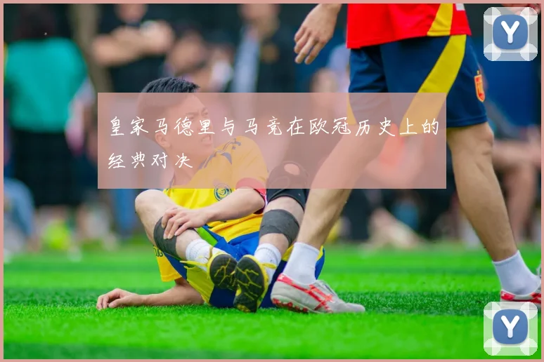 皇家马德里与马竞在欧冠历史上的经典对决