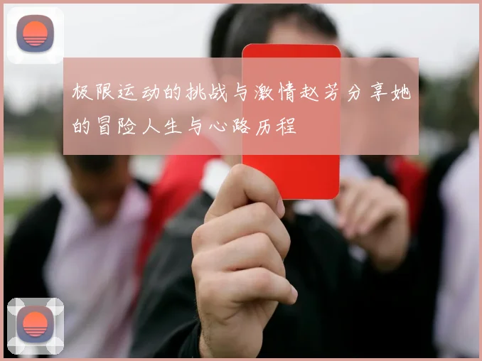 极限运动的挑战与激情赵芳分享她的冒险人生与心路历程