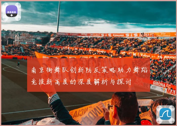 南京街舞队创新防反策略助力舞蹈竞技新高度的深度解析与探讨