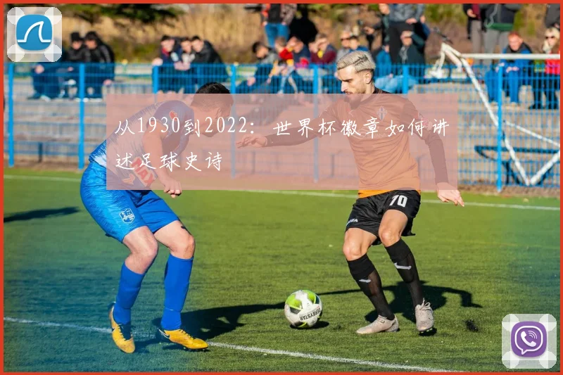 从1930到2022：世界杯徽章如何讲述足球史诗