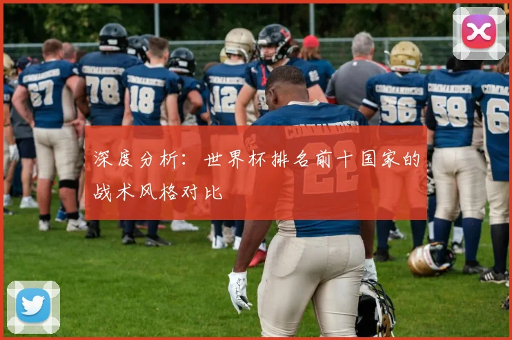 深度分析：世界杯排名前十国家的战术风格对比