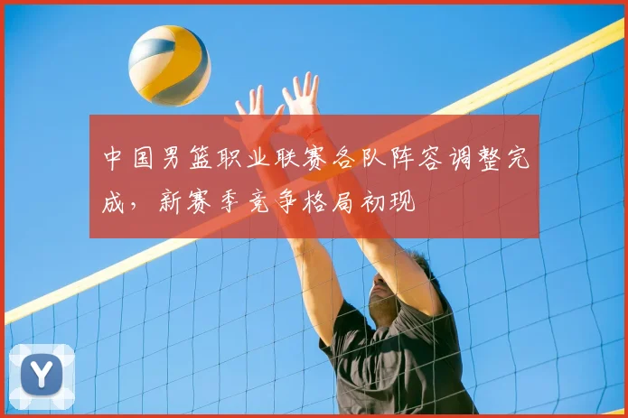 中国男篮职业联赛各队阵容调整完成，新赛季竞争格局初现