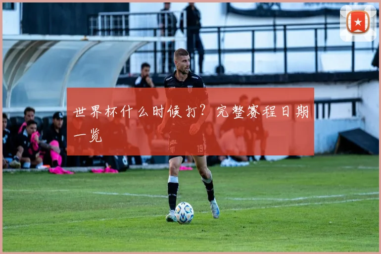 世界杯什么时候打?完整赛程日期一览